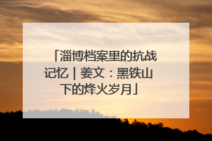淄博档案里的抗战记忆｜姜文：黑铁山下的烽火岁月