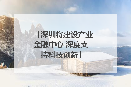 深圳将建设产业金融中心 深度支持科技创新