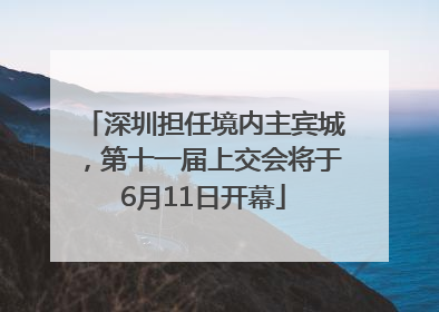 深圳担任境内主宾城，第十一届上交会将于6月11日开幕