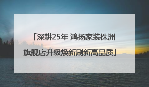 深耕25年 鸿扬家装株洲旗舰店升级焕新刷新高品质