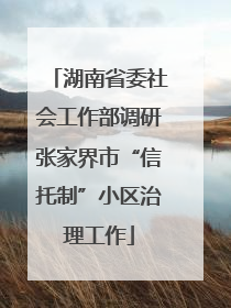 湖南省委社会工作部调研张家界市“信托制”小区治理工作