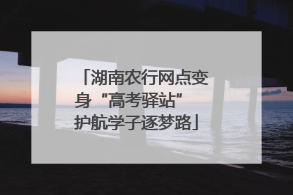 湖南农行网点变身“高考驿站” 护航学子逐梦路