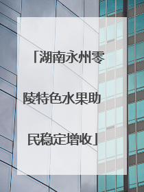 湖南永州零陵特色水果助民稳定增收