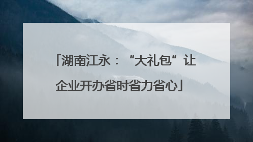 湖南江永：“大礼包”让企业开办省时省力省心