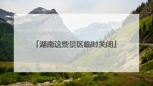湖南这些景区临时关闭