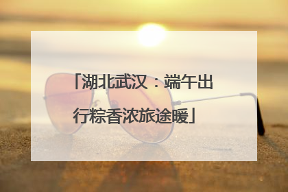 湖北武汉：端午出行粽香浓旅途暖