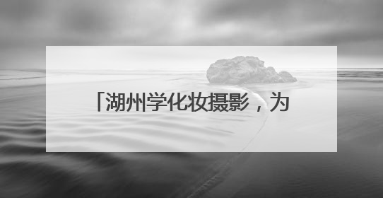 湖州学化妆摄影，为何钟情美之匠学校