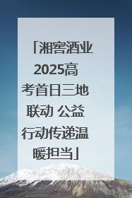 湘窖酒业2025高考首日三地联动 公益行动传递温暖担当