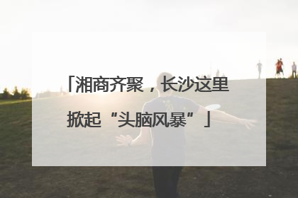 湘商齐聚，长沙这里掀起“头脑风暴”