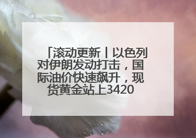 滚动更新丨以色列对伊朗发动打击，国际油价快速飙升，现货黄金站上3420美元/盎司