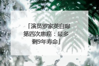 演员罗家英自曝第四次患癌：最多剩9年寿命