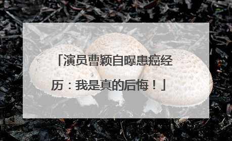 演员曹颖自曝患癌经历：我是真的后悔！