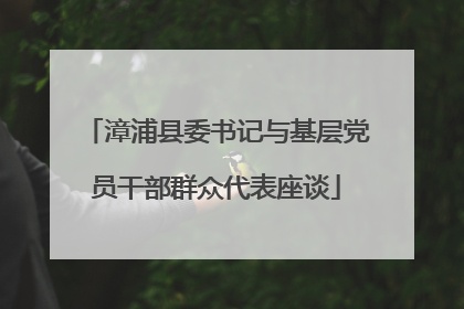 漳浦县委书记与基层党员干部群众代表座谈