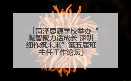 菏泽思源学校举办“凝智聚力话成长 深耕细作筑未来”第五届班主任工作论坛