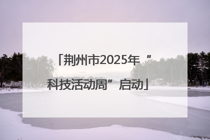 荆州市2025年“科技活动周”启动