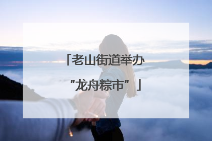 老山街道举办“龙舟粽市”