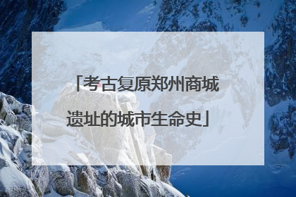 考古复原郑州商城遗址的城市生命史