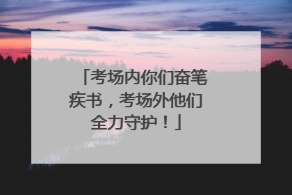 考场内你们奋笔疾书，考场外他们全力守护！
