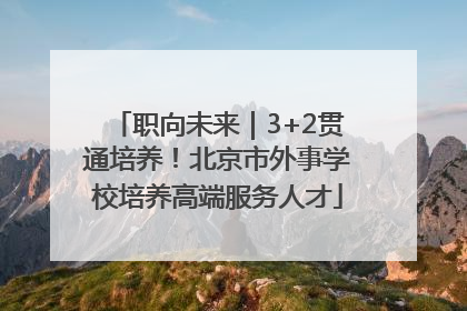 职向未来｜3+2贯通培养！北京市外事学校培养高端服务人才