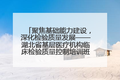聚焦基础能力建设，深化检验质量发展——湖北省基层医疗机构临床检验质量控制培训班（孝感站）成功举办