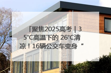 聚焦2025高考｜35℃高温下的 26℃清凉！16辆公交车变身“助考驿站”为高考护航