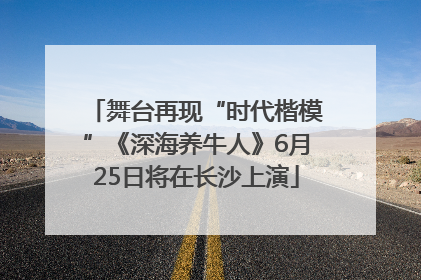 舞台再现“时代楷模”《深海养牛人》6月25日将在长沙上演