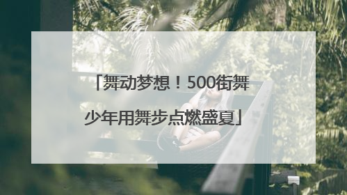 舞动梦想！500街舞少年用舞步点燃盛夏