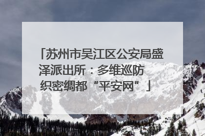 苏州市吴江区公安局盛泽派出所：多维巡防  织密绸都“平安网”