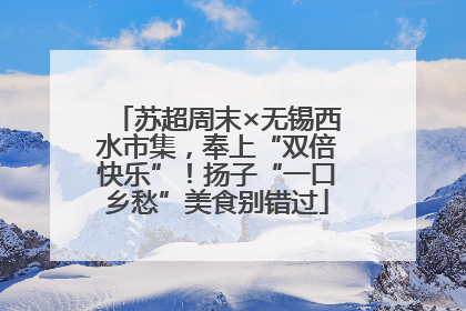 苏超周末×无锡西水市集，奉上“双倍快乐”！扬子“一口乡愁”美食别错过