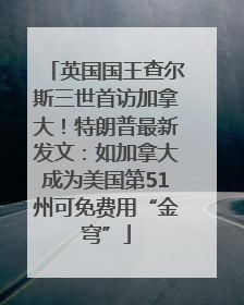 英国国王查尔斯三世首访加拿大！特朗普最新发文：如加拿大成为美国第51州可免费用“金穹”