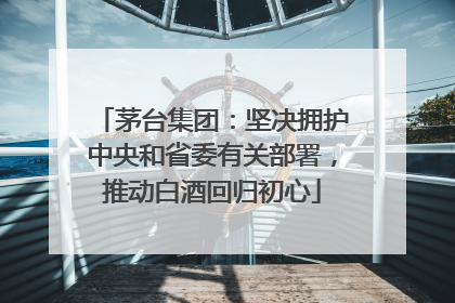 茅台集团：坚决拥护中央和省委有关部署，推动白酒回归初心