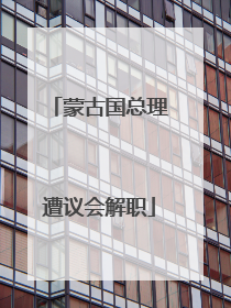 蒙古国总理遭议会解职