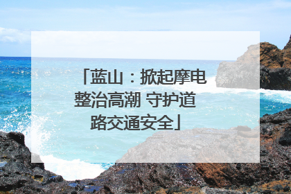 蓝山：掀起摩电整治高潮 守护道路交通安全