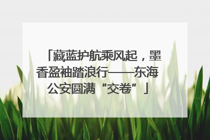 藏蓝护航乘风起，墨香盈袖踏浪行——东海公安圆满“交卷”