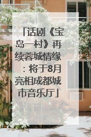 话剧《宝岛一村》再续蓉城情缘：将于8月亮相成都城市音乐厅