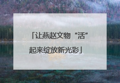 让燕赵文物“活”起来绽放新光彩