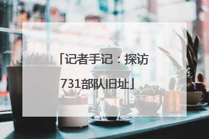 记者手记：探访731部队旧址