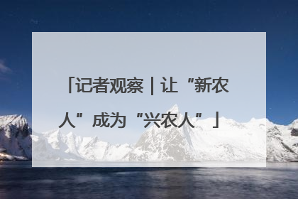 记者观察｜让“新农人”成为“兴农人”