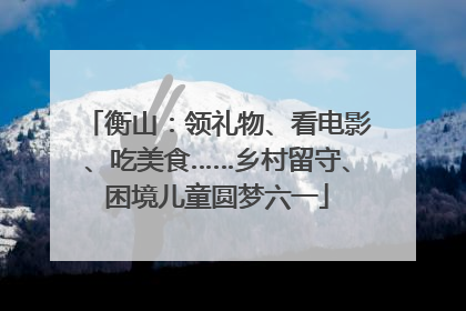 衡山：领礼物、看电影、吃美食……乡村留守、困境儿童圆梦六一