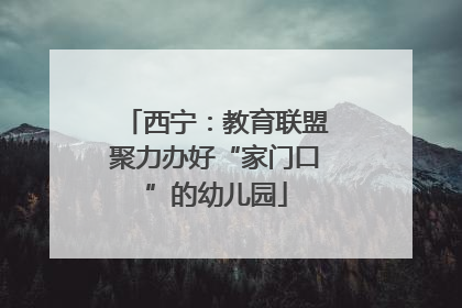 西宁：教育联盟聚力办好“家门口”的幼儿园