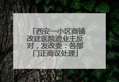 西安一小区商铺改建医院遭业主反对，发改委：各部门正商议处理