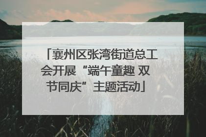 襄州区张湾街道总工会开展“端午童趣 双节同庆”主题活动