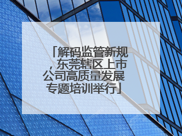 解码监管新规，东莞辖区上市公司高质量发展专题培训举行