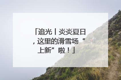 追光丨炎炎夏日，这里的滑雪场“上新”啦！