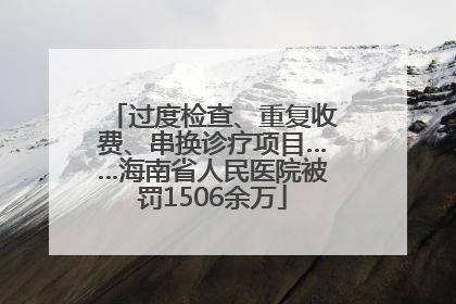 过度检查、重复收费、串换诊疗项目……海南省人民医院被罚1506余万
