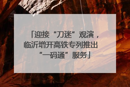 迎接“刀迷”观演，临沂增开高铁专列推出“一码通”服务
