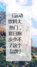 运动饮料大热门，夏日跑步少不了这个品牌