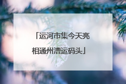 运河市集今天亮相通州漕运码头