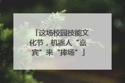 这场校园技能文化节，机器人“嘉宾”来“捧场”
