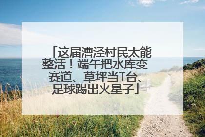 这届漕泾村民太能整活！端午把水库变赛道、草坪当T台、足球踢出火星子